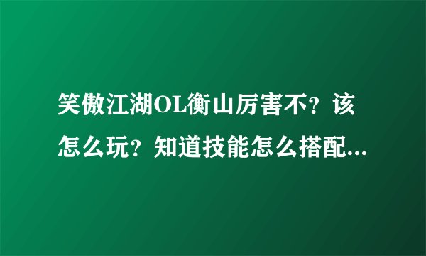 笑傲江湖OL衡山厉害不？该怎么玩？知道技能怎么搭配的说一下