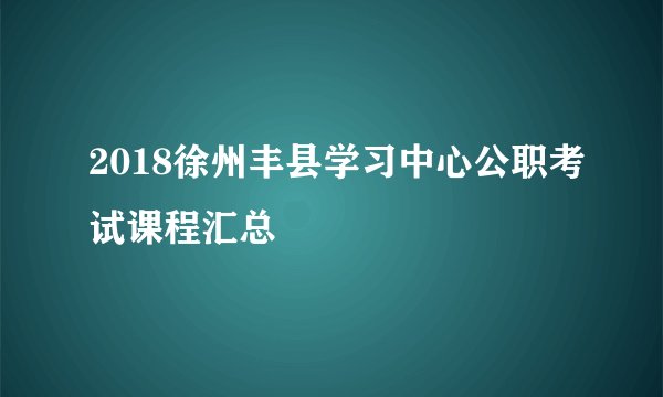 2018徐州丰县学习中心公职考试课程汇总
