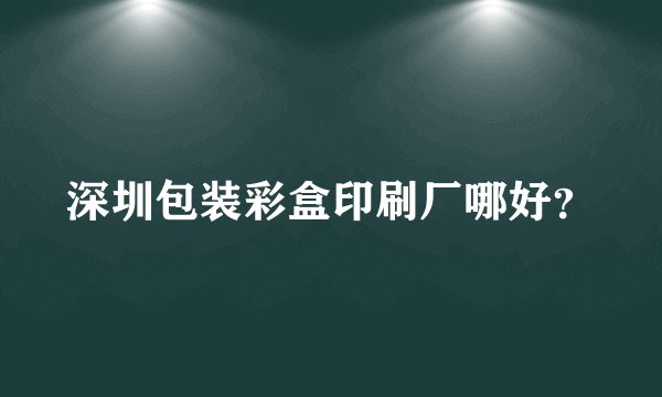 深圳包装彩盒印刷厂哪好？