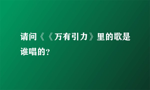 请问《《万有引力》里的歌是谁唱的?