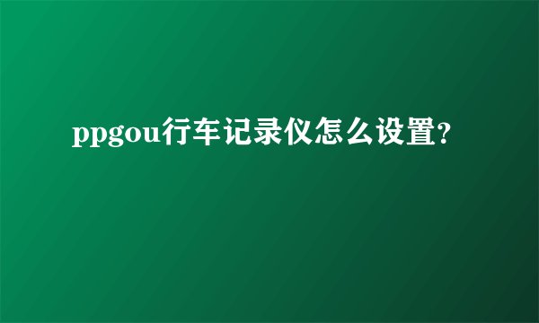 ppgou行车记录仪怎么设置？