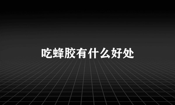 吃蜂胶有什么好处