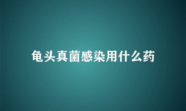 龟头真菌感染用什么药