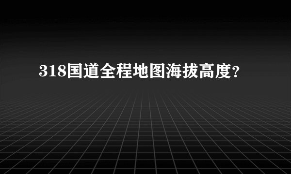 318国道全程地图海拔高度?