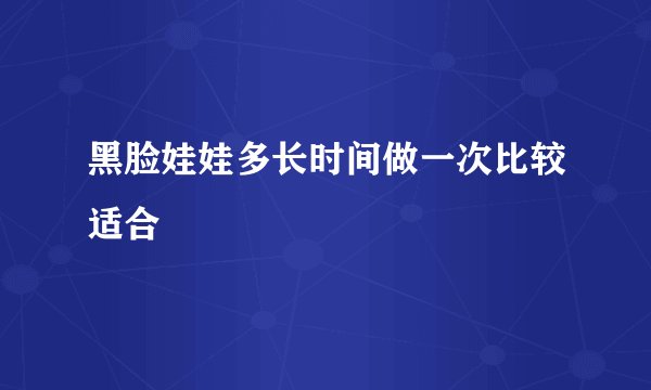 黑脸娃娃多长时间做一次比较适合