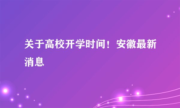 关于高校开学时间!安徽最新消息