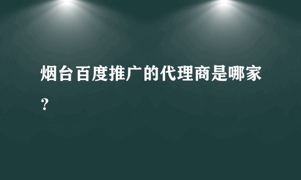 烟台百度推广的代理商是哪家？