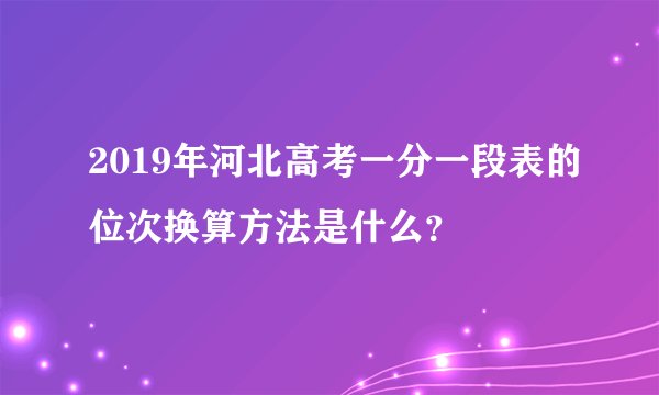 2019年河北高考一分一段表的位次换算方法是什么？