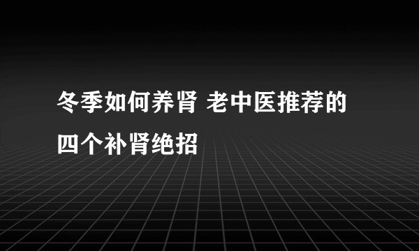 冬季如何养肾 老中医推荐的四个补肾绝招