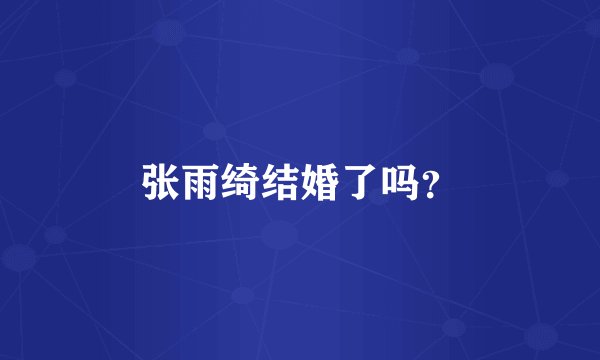 张雨绮结婚了吗？