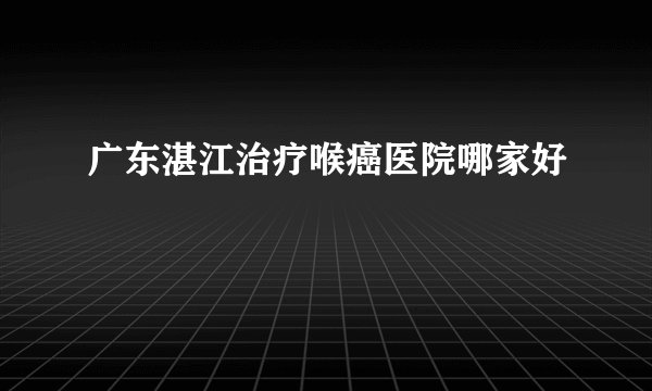 广东湛江治疗喉癌医院哪家好