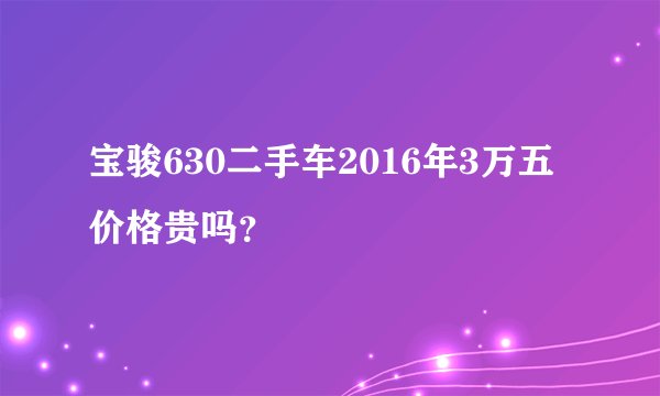 宝骏630二手车2016年3万五价格贵吗？
