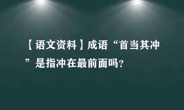 【语文资料】成语“首当其冲”是指冲在最前面吗?