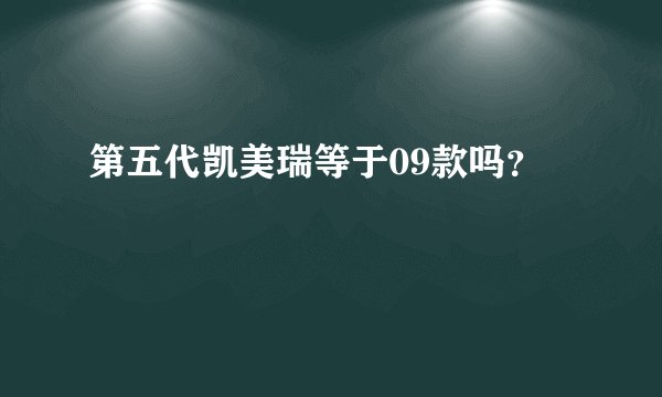 第五代凯美瑞等于09款吗？