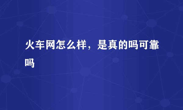 火车网怎么样，是真的吗可靠吗