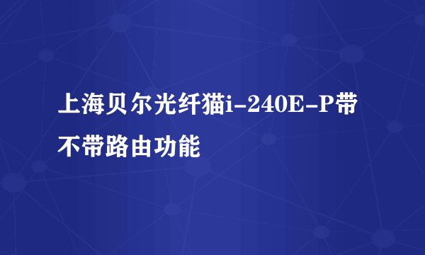 上海贝尔光纤猫i-240E-P带不带路由功能