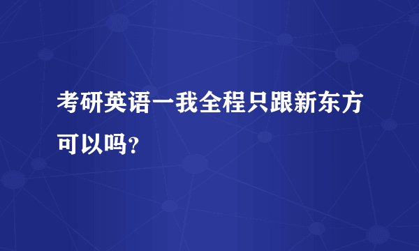 考研英语一我全程只跟新东方可以吗？