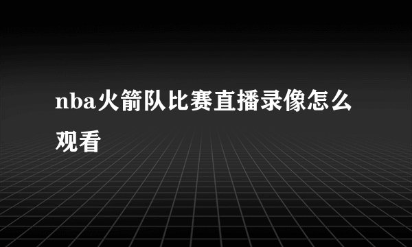 nba火箭队比赛直播录像怎么观看
