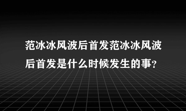 范冰冰风波后首发范冰冰风波后首发是什么时候发生的事?