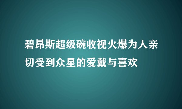 碧昂斯超级碗收视火爆为人亲切受到众星的爱戴与喜欢