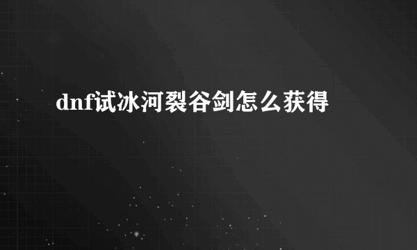 dnf试冰河裂谷剑怎么获得