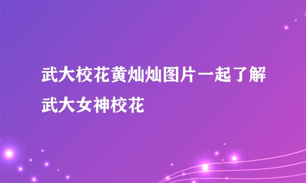 武大校花黄灿灿图片一起了解武大女神校花