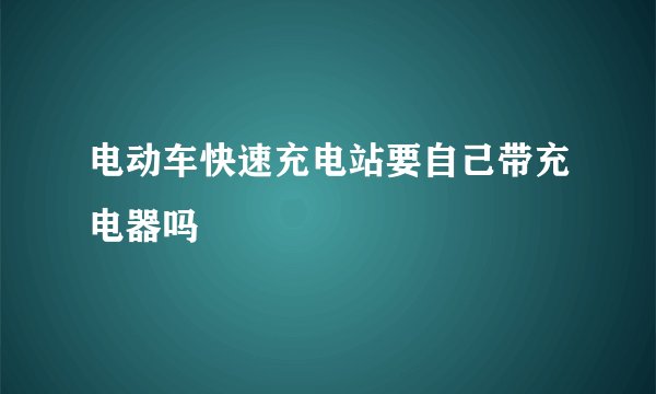 电动车快速充电站要自己带充电器吗