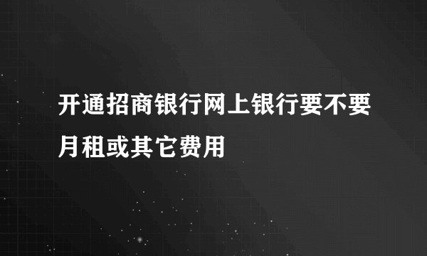 开通招商银行网上银行要不要月租或其它费用