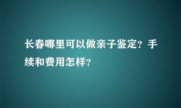长春哪里可以做亲子鉴定？手续和费用怎样？