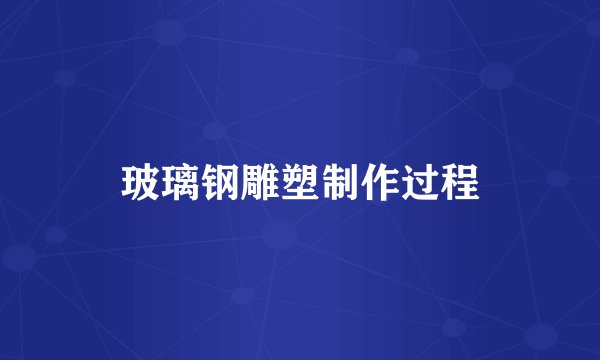 玻璃钢雕塑制作过程