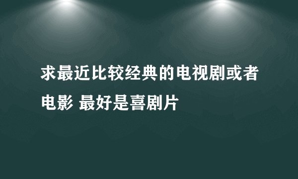 求最近比较经典的电视剧或者电影 最好是喜剧片