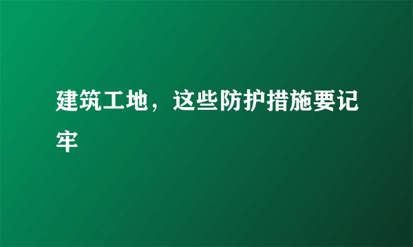 建筑工地，这些防护措施要记牢