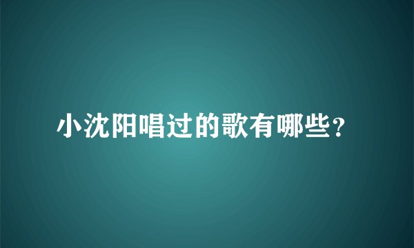 小沈阳唱过的歌有哪些？