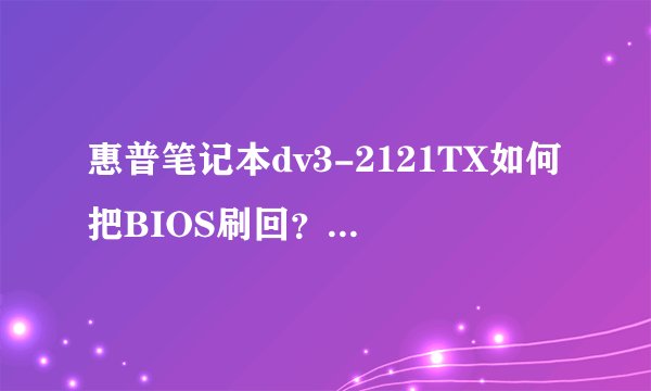惠普笔记本dv3-2121TX如何把BIOS刷回？/急！！