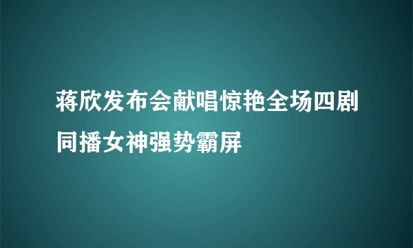蒋欣发布会献唱惊艳全场四剧同播女神强势霸屏