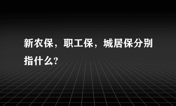 新农保,职工保,城居保分别指什么?
