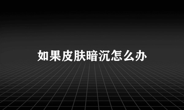 如果皮肤暗沉怎么办