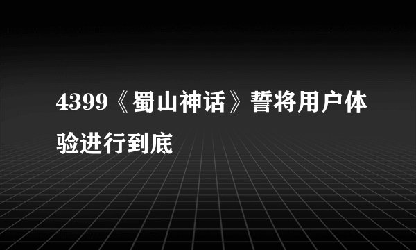 4399《蜀山神话》誓将用户体验进行到底