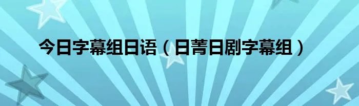 今日字幕组日语(日菁日剧字幕组)
