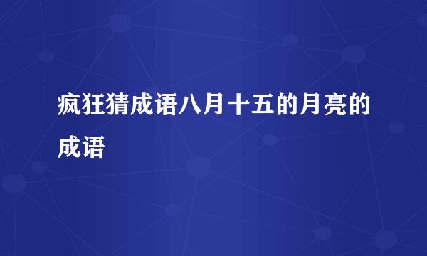 疯狂猜成语八月十五的月亮的成语