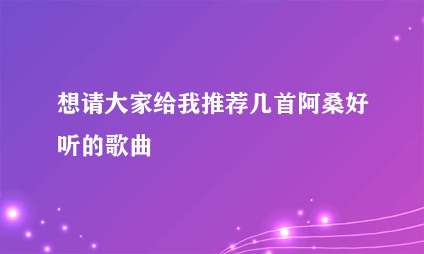 想请大家给我推荐几首阿桑好听的歌曲