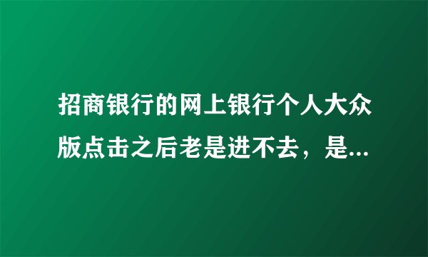 招商银行的网上银行个人大众版点击之后老是进不去,是为什么?
