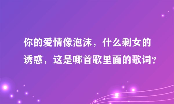 你的爱情像泡沫，什么剩女的诱惑，这是哪首歌里面的歌词？