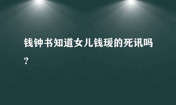钱钟书知道女儿钱瑗的死讯吗？