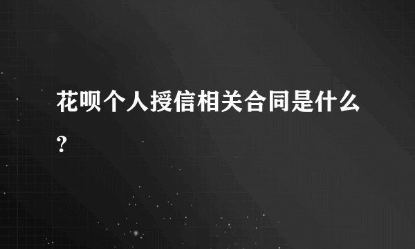 花呗个人授信相关合同是什么？