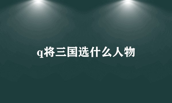 q将三国选什么人物