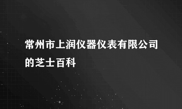 常州市上润仪器仪表有限公司的芝士百科