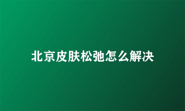 北京皮肤松弛怎么解决