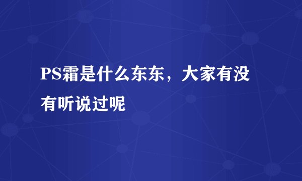 PS霜是什么东东，大家有没有听说过呢