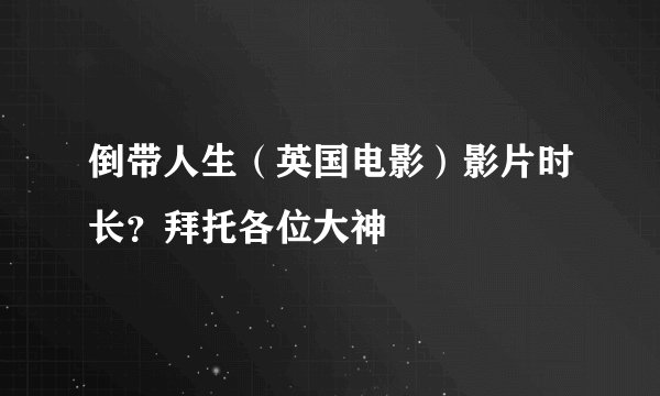 倒带人生(英国电影)影片时长?拜托各位大神